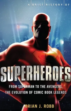 A Brief History of Superheroes : From Superman to the Avengers, the Evolution of Comic Book Legends by Brian Robb