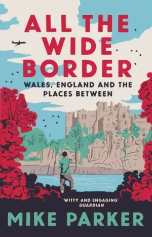 All the Wide Border : Wales, England and the Places Between by Mike Parker