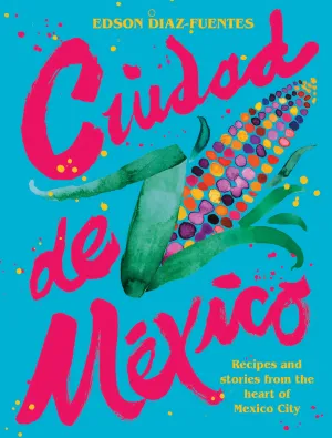 Ciudad Mexico: Recipes and Stories from the Heart of Mexico City