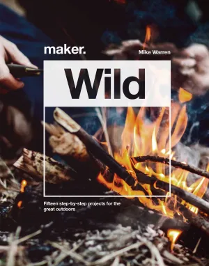 Maker. Wild: Fifteen Step-By-Step Projects For The Great Outdoors