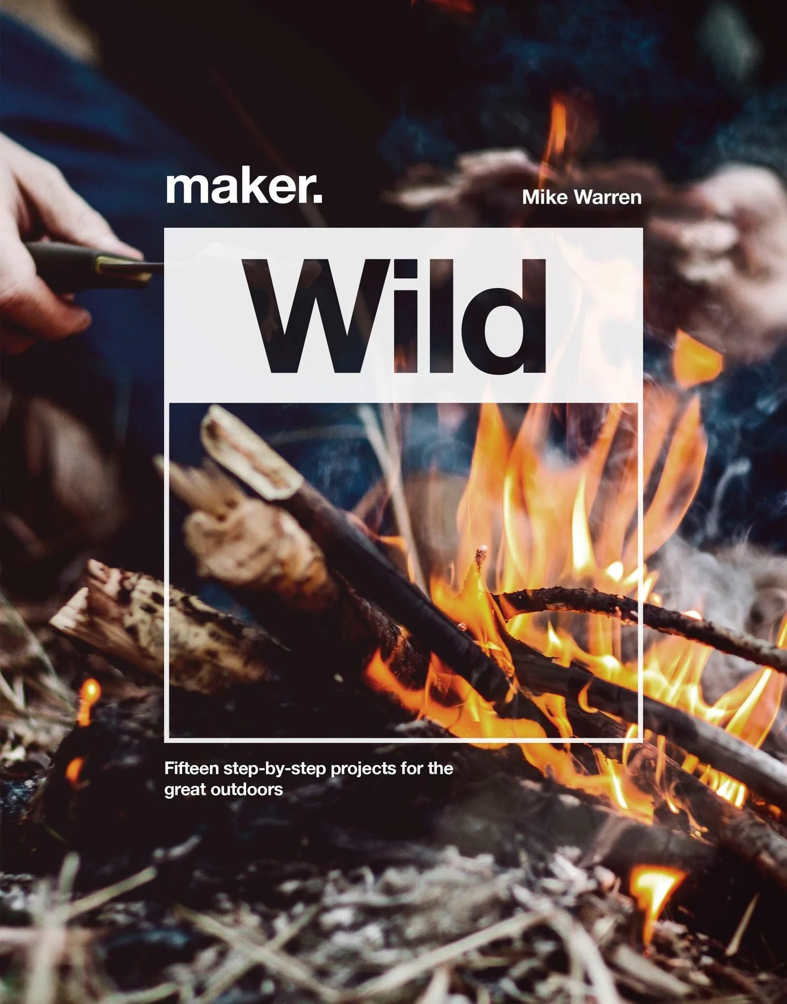 Maker. Wild: Fifteen Step-By-Step Projects For The Great Outdoors