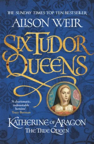 Six Tudor Queens 1: Katherine of Aragon, The True Queen by Alison Weir